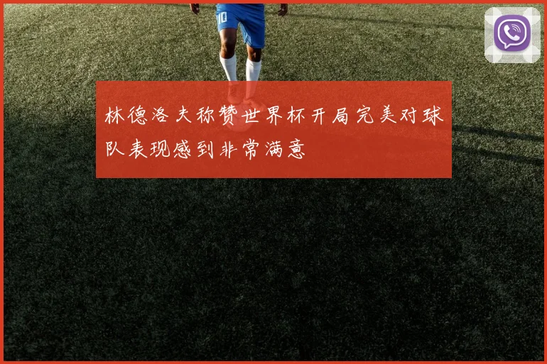 林德洛夫称赞世界杯开局完美对球队表现感到非常满意