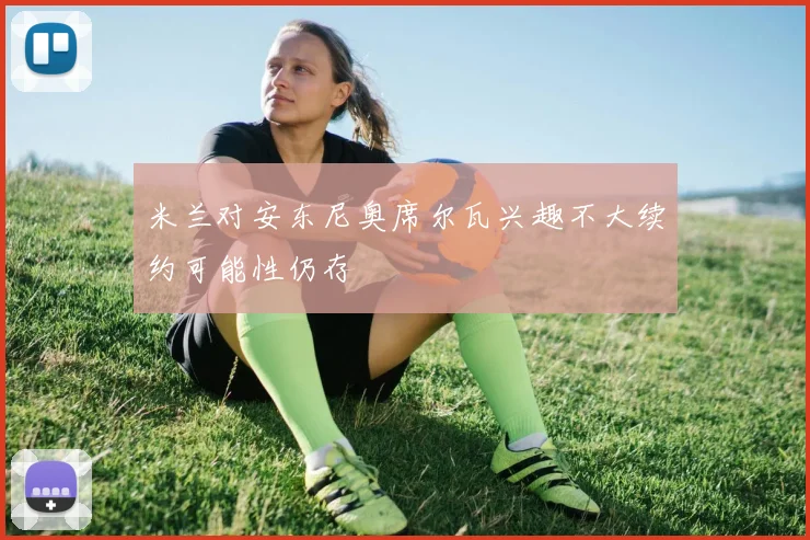 米兰对安东尼奥席尔瓦兴趣不大续约可能性仍存
