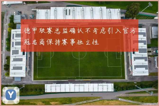 德甲联赛总监确认不考虑引入官方冠名商保持赛事独立性