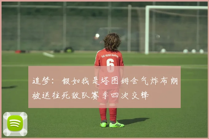 追梦：假如我是塔图姆会气炸布朗被送往死敌队赛季四次交锋