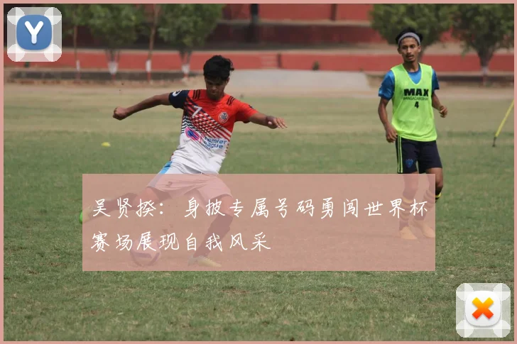 吴贤揆：身披专属号码勇闯世界杯赛场展现自我风采