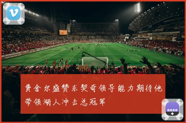 费舍尔盛赞东契奇领导能力期待他带领湖人冲击总冠军