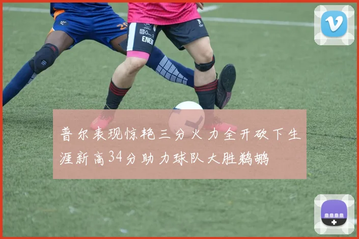 普尔表现惊艳三分火力全开砍下生涯新高34分助力球队大胜鹈鹕