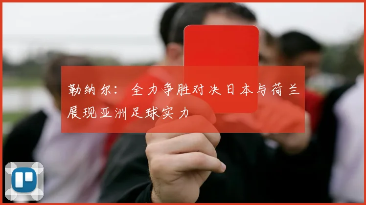 勒纳尔：全力争胜对决日本与荷兰展现亚洲足球实力
