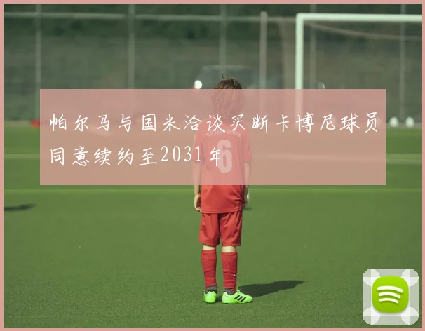 帕尔马与国米洽谈买断卡博尼球员同意续约至2031年
