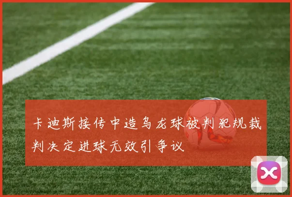 卡迪斯接传中造乌龙球被判犯规裁判决定进球无效引争议
