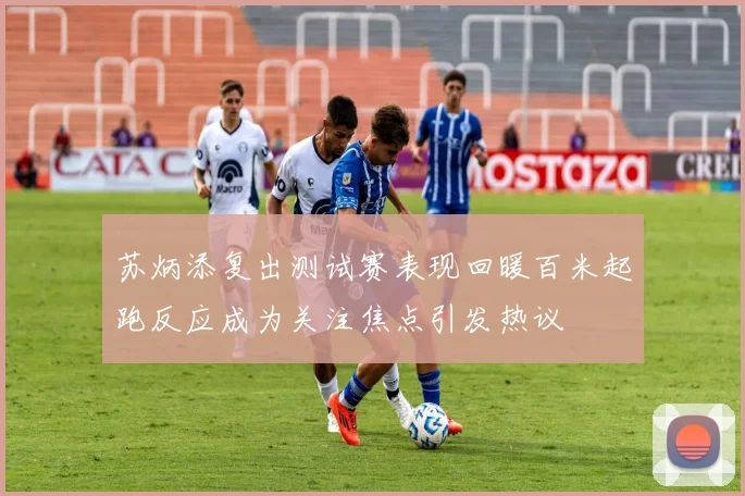 苏炳添复出测试赛表现回暖百米起跑反应成为关注焦点引发热议
