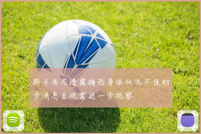 斯卡洛尼透露梅西身体状况不佳初步消息乐观需进一步观察