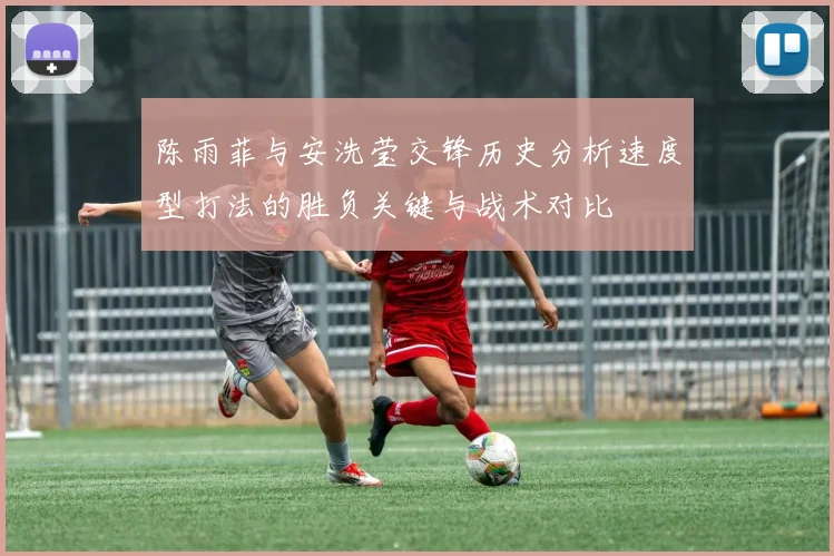 陈雨菲与安洗莹交锋历史分析速度型打法的胜负关键与战术对比