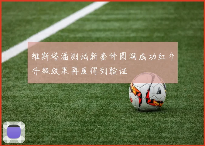 维斯塔潘测试新套件圆满成功红牛升级效果再度得到验证