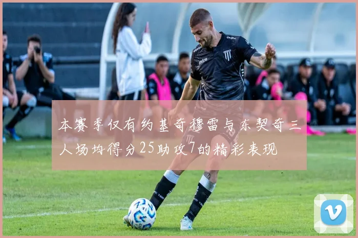本赛季仅有约基奇穆雷与东契奇三人场均得分25助攻7的精彩表现