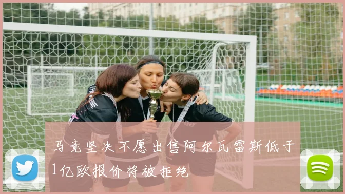 马竞坚决不愿出售阿尔瓦雷斯低于1亿欧报价将被拒绝