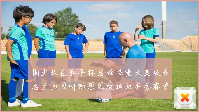 国少队在和平杯后面临重大变故多名主力因特殊原因被迫放弃参赛资格