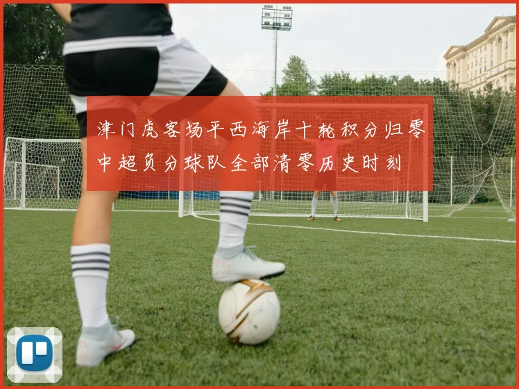 津门虎客场平西海岸十轮积分归零中超负分球队全部清零历史时刻