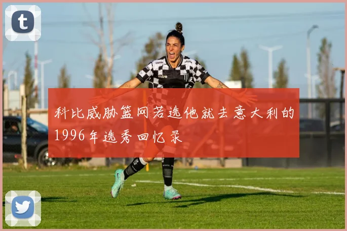 科比威胁篮网若选他就去意大利的1996年选秀回忆录