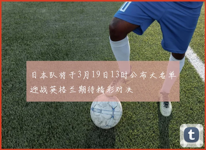 日本队将于3月19日13时公布大名单迎战英格兰期待精彩对决