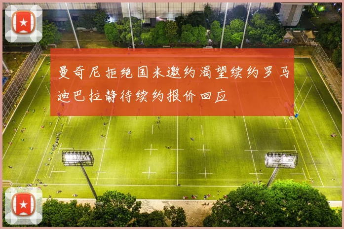 曼奇尼拒绝国米邀约渴望续约罗马迪巴拉静待续约报价回应