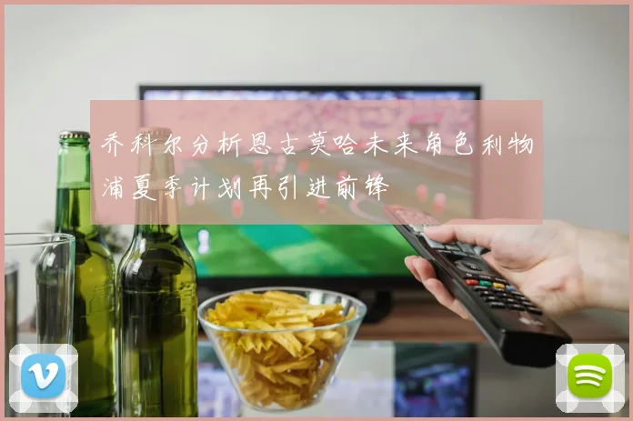 乔科尔分析恩古莫哈未来角色利物浦夏季计划再引进前锋