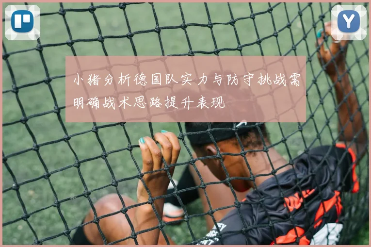 小猪分析德国队实力与防守挑战需明确战术思路提升表现
