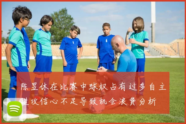 陈昱休在比赛中球权占有过多自主进攻信心不足导致机会浪费分析