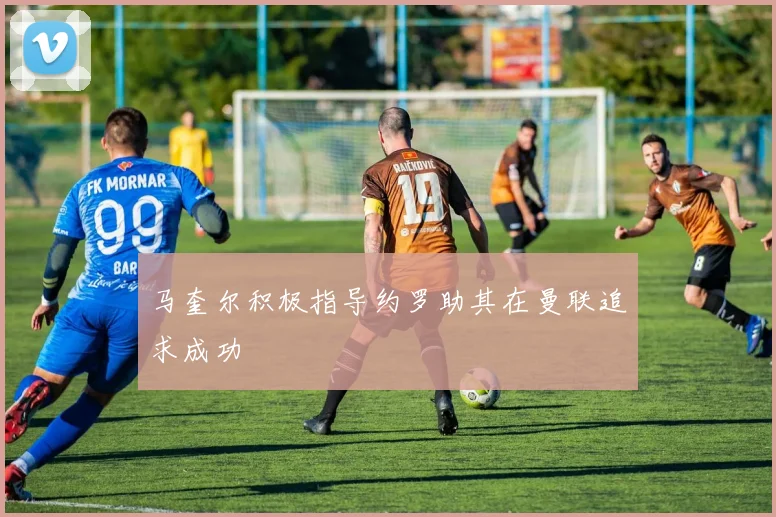 马奎尔积极指导约罗助其在曼联追求成功