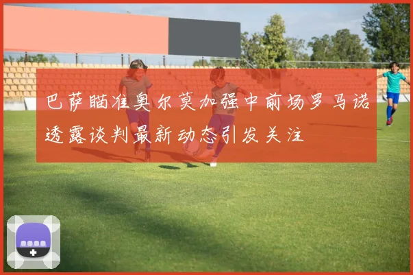 巴萨瞄准奥尔莫加强中前场罗马诺透露谈判最新动态引发关注
