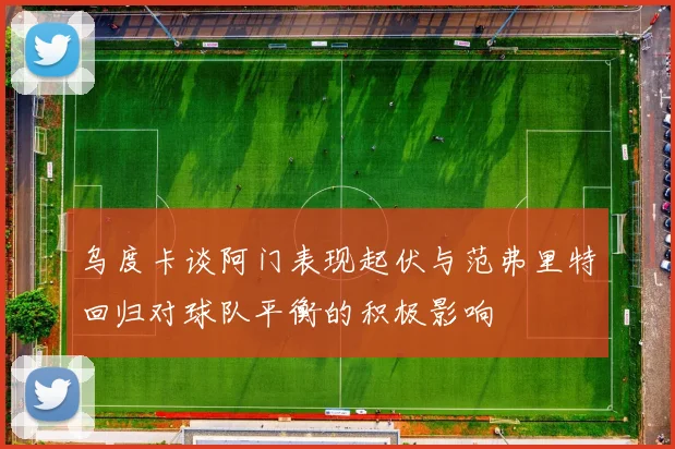 乌度卡谈阿门表现起伏与范弗里特回归对球队平衡的积极影响