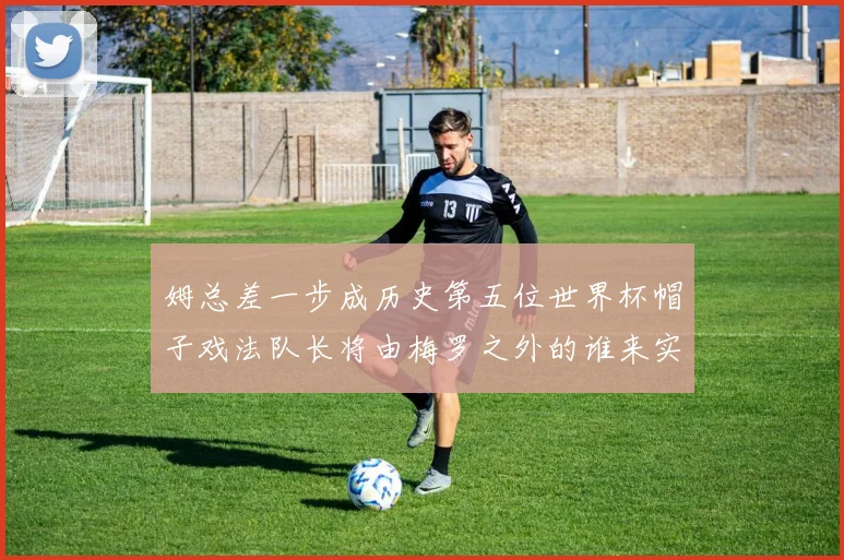 姆总差一步成历史第五位世界杯帽子戏法队长将由梅罗之外的谁来实现