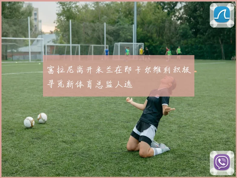 富拉尼离开米兰在即卡尔维利积极寻觅新体育总监人选