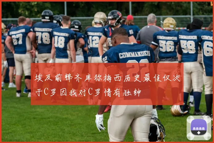 埃及前锋齐库称梅西历史最佳仅次于C罗因我对C罗情有独钟