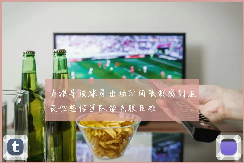 卢指导谈球员出场时间限制感到沮丧但坚信团队能克服困难