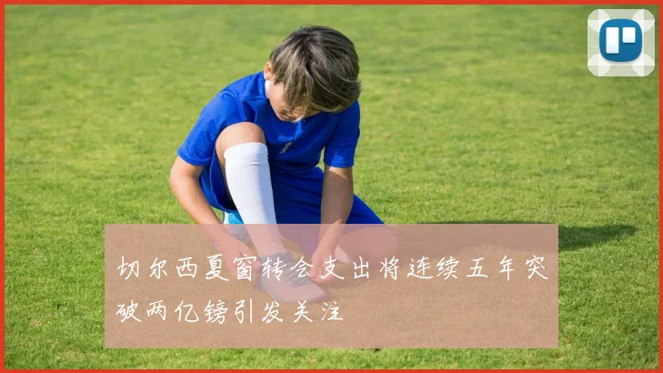 切尔西夏窗转会支出将连续五年突破两亿镑引发关注