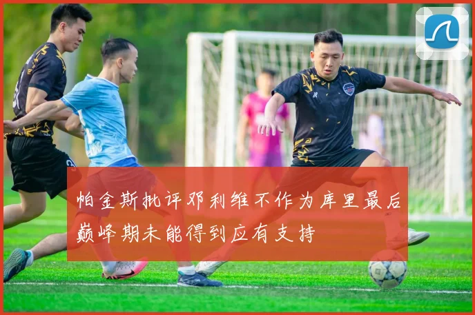 帕金斯批评邓利维不作为库里最后巅峰期未能得到应有支持