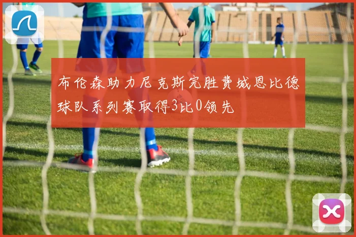 布伦森助力尼克斯完胜费城恩比德球队系列赛取得3比0领先